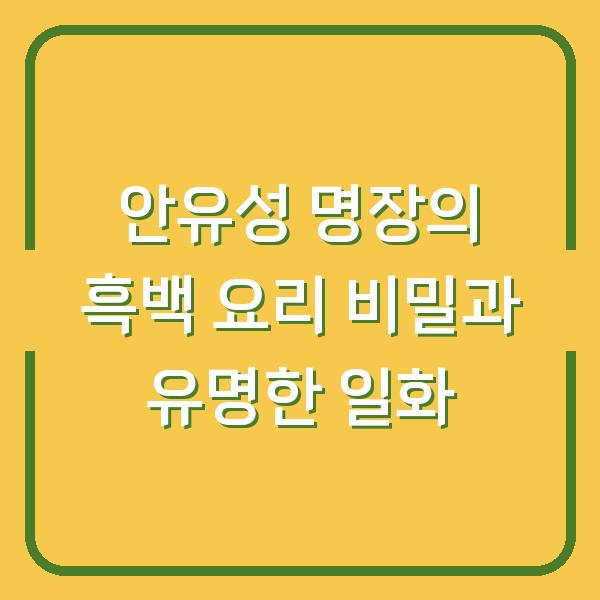 안유성 명장의 흑백 요리 비밀과 유명한 일화