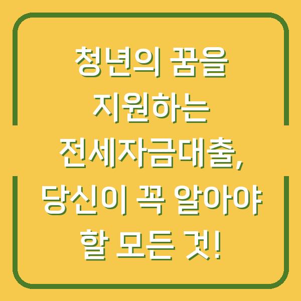 청년의 꿈을 지원하는 전세자금대출, 당신이 꼭 알아야 할 모든 것!