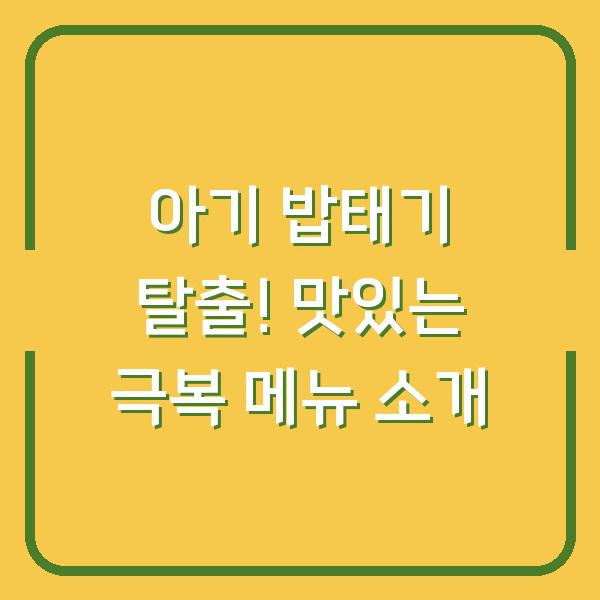 아기 밥태기 탈출! 맛있는 극복 메뉴 소개