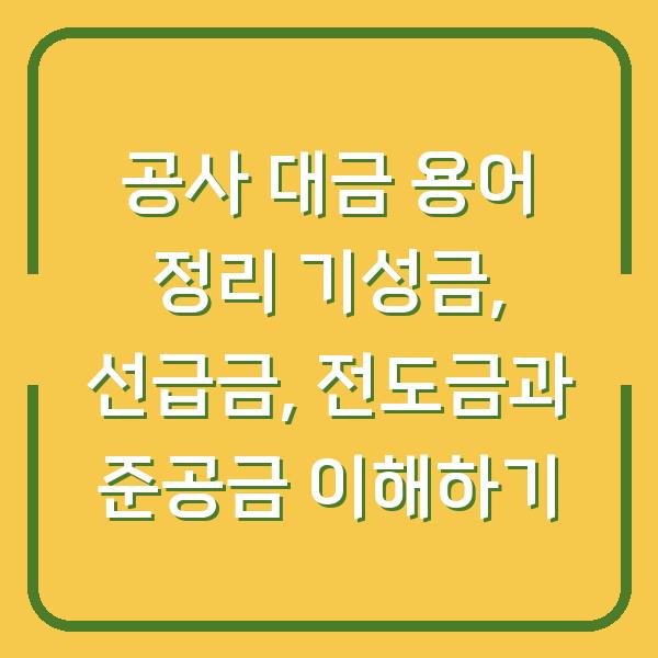 공사 대금 용어 정리 기성금, 선급금, 전도금과 준공금 이해하기