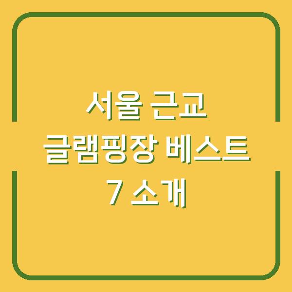 서울 근교 글램핑장 베스트 7 소개