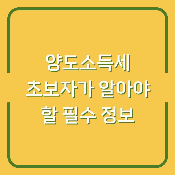 양도소득세 초보자가 알아야 할 필수 정보
