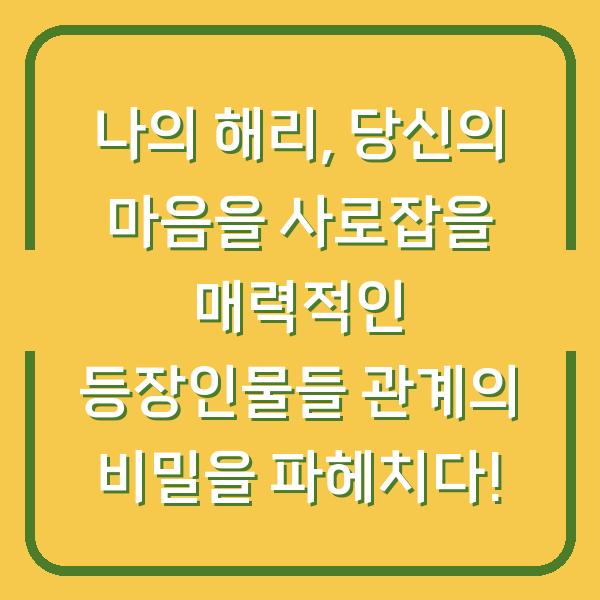 나의 해리, 당신의 마음을 사로잡을 매력적인 등장인물들 관계의 비밀을 파헤치다!