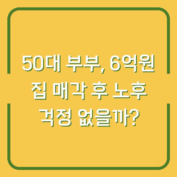 50대 부부, 6억원 집 매각 후 노후 걱정 없을까?