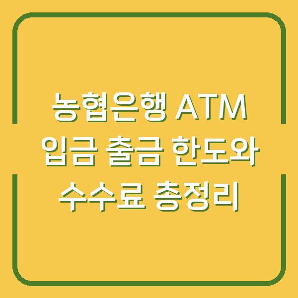 농협은행 ATM 입금 출금 한도와 수수료 총정리