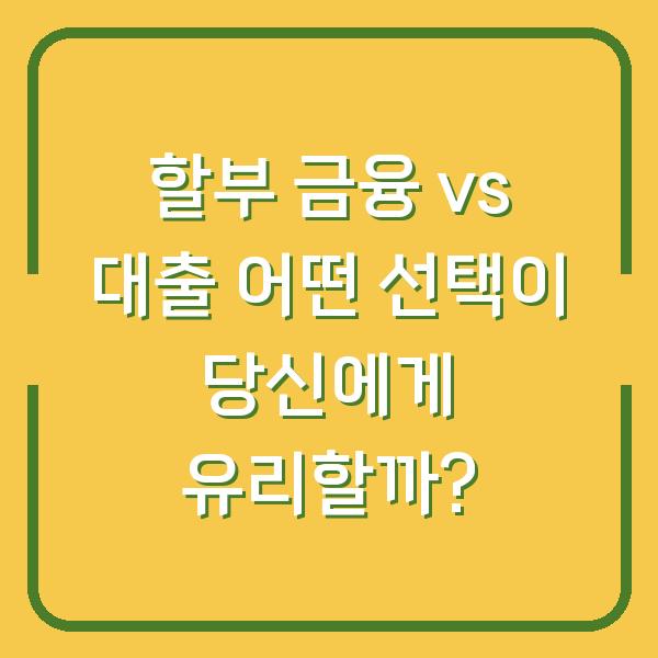 할부 금융 vs 대출 어떤 선택이 당신에게 유리할까?