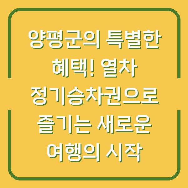 양평군의 특별한 혜택! 열차 정기승차권으로 즐기는 새로운 여행의 시작