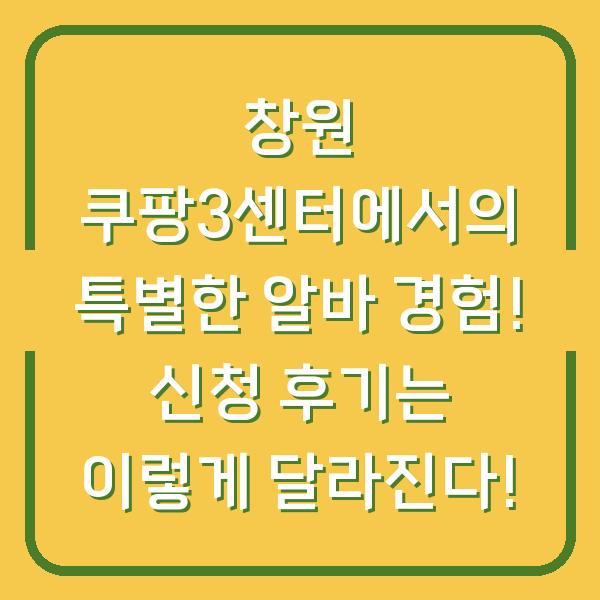 창원 쿠팡3센터에서의 특별한 알바 경험! 신청 후기는 이렇게 달라진다!