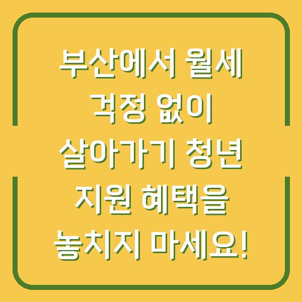 부산에서 월세 걱정 없이 살아가기 청년 지원 혜택을 놓치지 마세요!