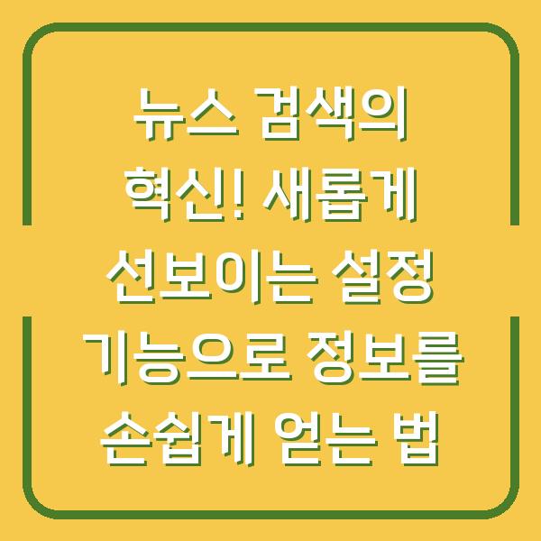 뉴스 검색의 혁신! 새롭게 선보이는 설정 기능으로 정보를 손쉽게 얻는 법