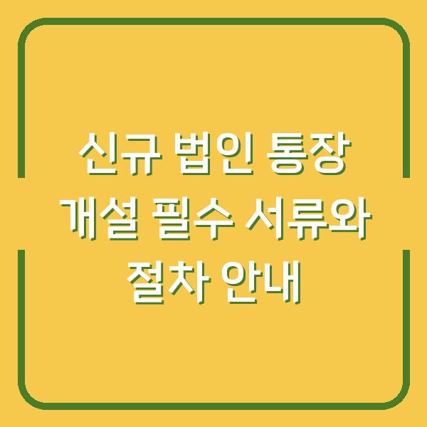 신규 법인 통장 개설 필수 서류와 절차 안내
