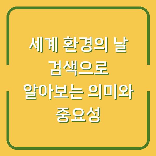 세계 환경의 날 검색으로 알아보는 의미와 중요성