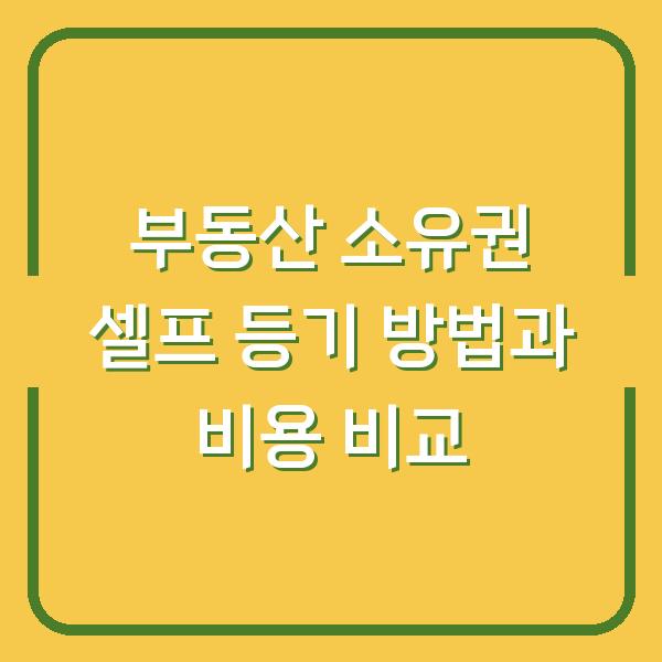 부동산 소유권 셀프 등기 방법과 비용 비교