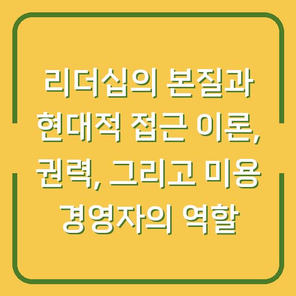 리더십의 본질과 현대적 접근 이론, 권력, 그리고 미용 경영자의 역할