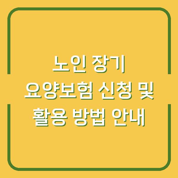 노인 장기 요양보험 신청 및 활용 방법 안내