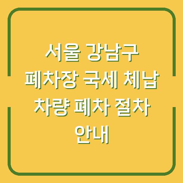 서울 강남구 폐차장 국세 체납 차량 폐차 절차 안내