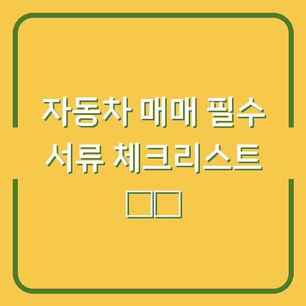 자동차 매매 필수 서류 체크리스트 🚗✨