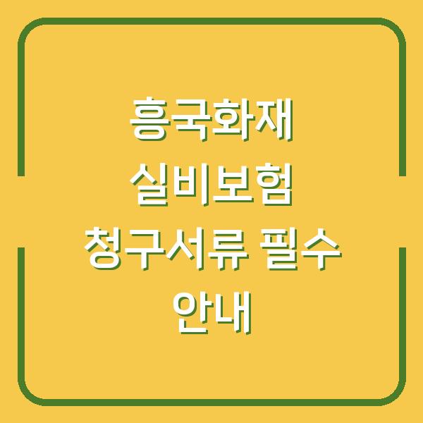 흥국화재 실비보험 청구서류 필수 안내