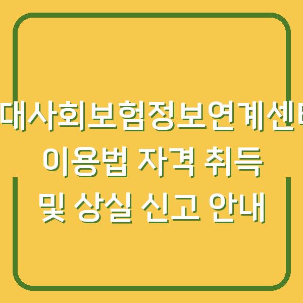 4대사회보험정보연계센터 이용법 자격 취득 및 상실 신고 안내