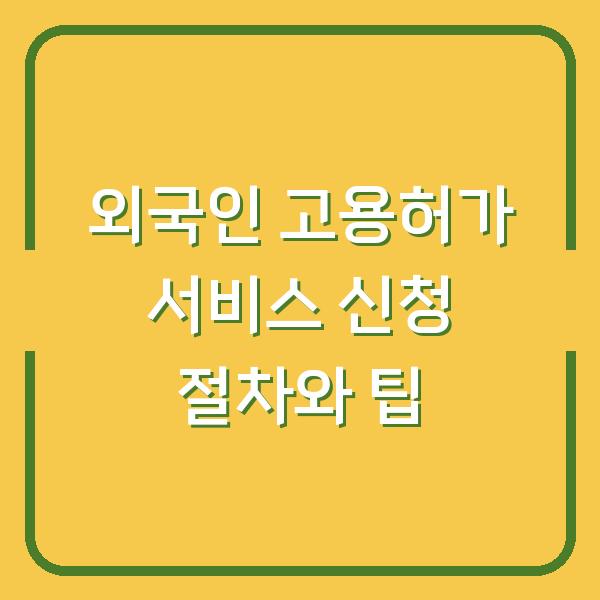 외국인 고용허가 서비스 신청 절차와 팁