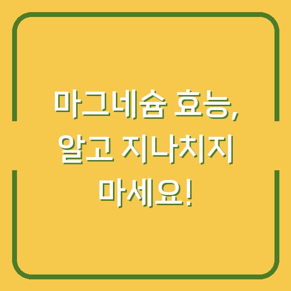 마그네슘 효능, 알고 지나치지 마세요!