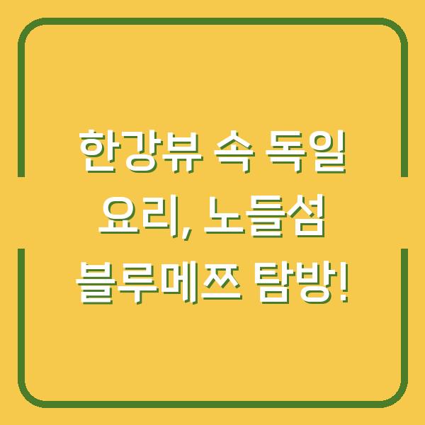 한강뷰 속 독일 요리, 노들섬 블루메쯔 탐방!