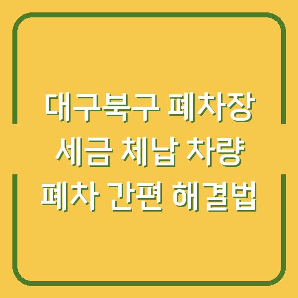 대구북구 폐차장 세금 체납 차량 폐차 간편 해결법