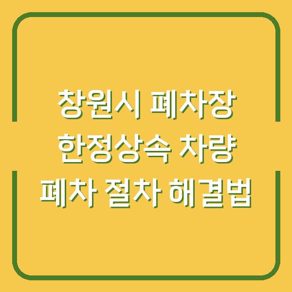 창원시 폐차장 한정상속 차량 폐차 절차 해결법