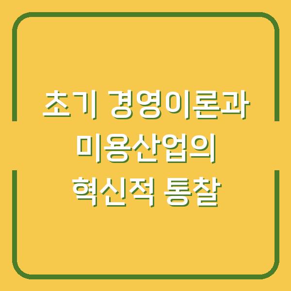 초기 경영이론과 미용산업의 혁신적 통찰