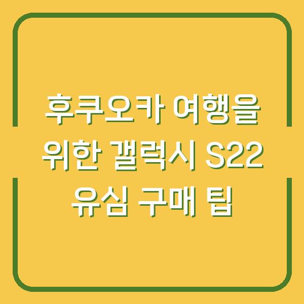 후쿠오카 여행을 위한 갤럭시 S22 유심 구매 팁