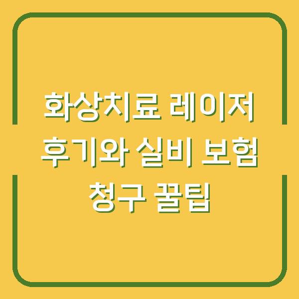 화상치료 레이저 후기와 실비 보험 청구 꿀팁