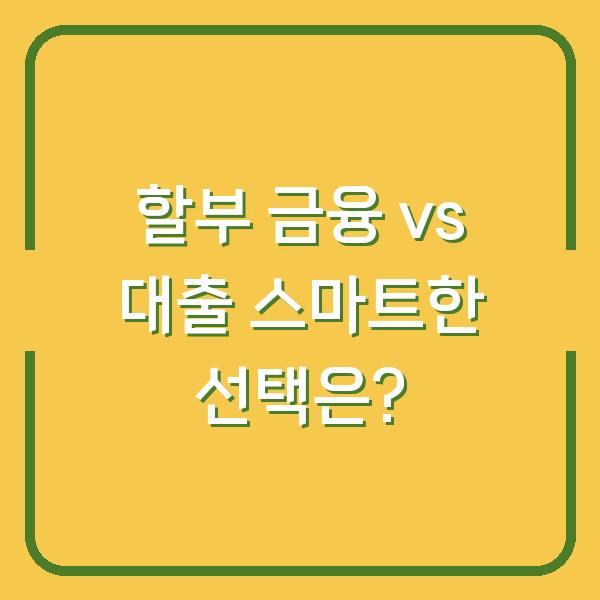할부 금융 vs 대출 스마트한 선택은?