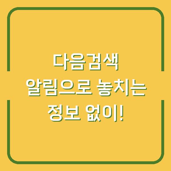 다음검색 알림으로 놓치는 정보 없이!