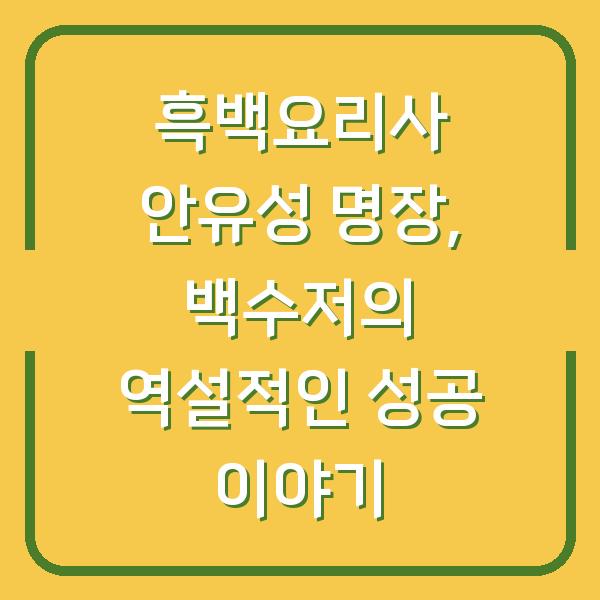흑백요리사 안유성 명장, 백수저의 역설적인 성공 이야기