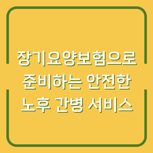 장기요양보험으로 준비하는 안전한 노후 간병 서비스