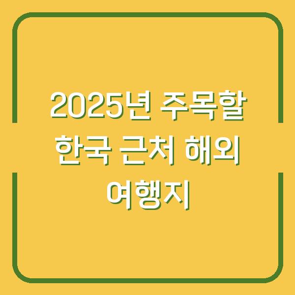 2025년 주목할 한국 근처 해외 여행지