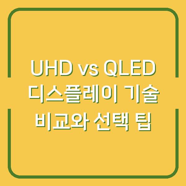 UHD vs QLED 디스플레이 기술 비교와 선택 팁