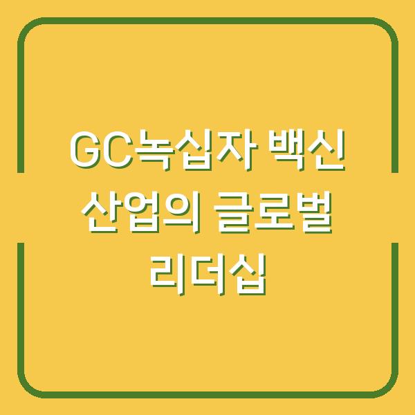 GC녹십자 백신 산업의 글로벌 리더십
