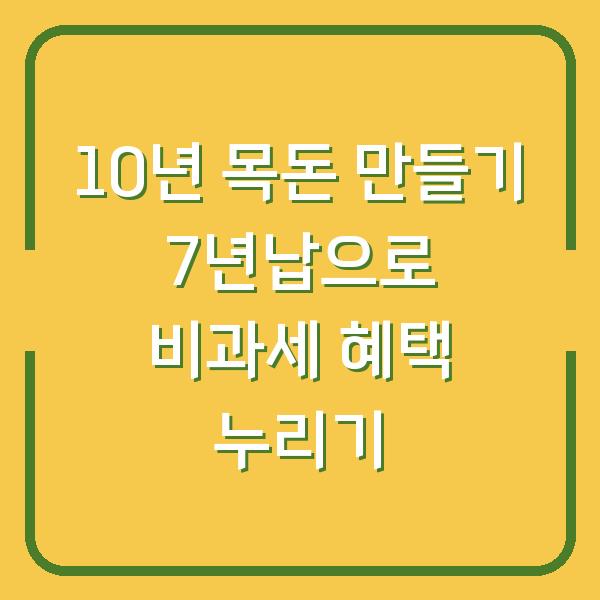 10년 목돈 만들기 7년납으로 비과세 혜택 누리기