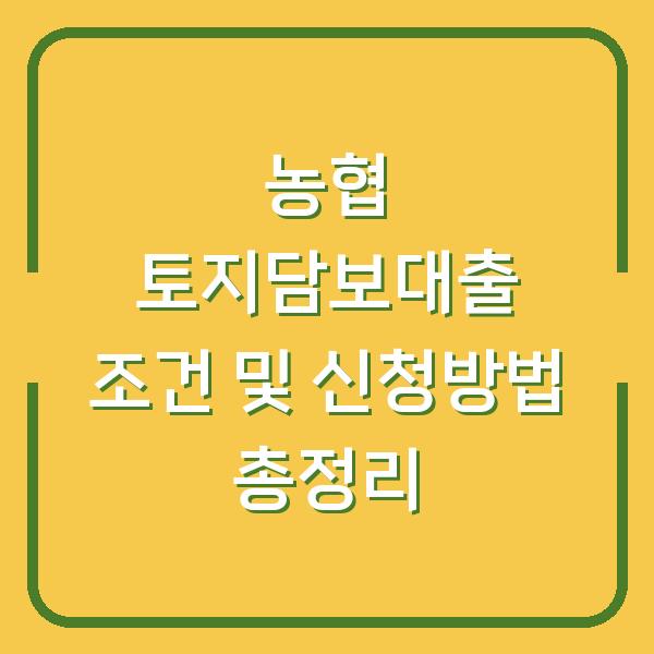 농협 토지담보대출 조건 및 신청방법 총정리