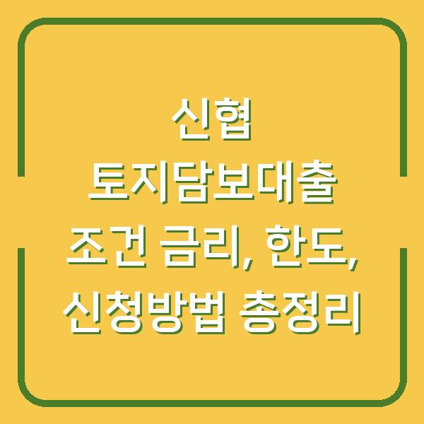신협 토지담보대출 조건 금리, 한도, 신청방법 총정리