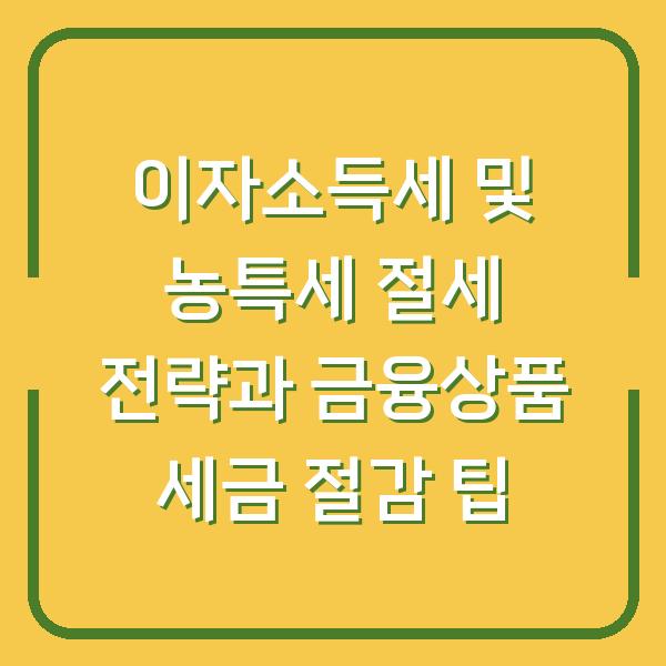이자소득세 및 농특세 절세 전략과 금융상품 세금 절감 팁