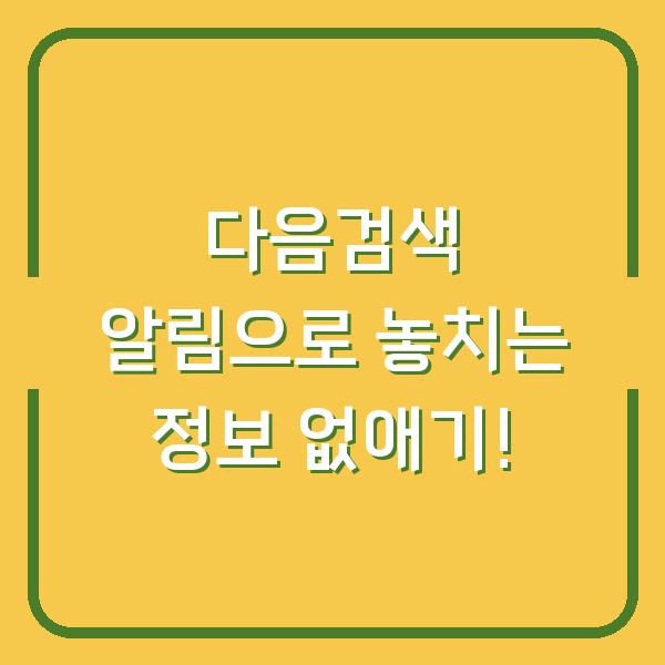 다음검색 알림으로 놓치는 정보 없애기!