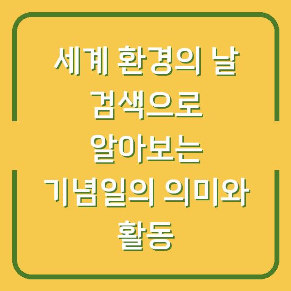 세계 환경의 날 검색으로 알아보는 기념일의 의미와 활동