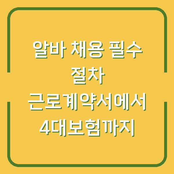 알바 채용 필수 절차 근로계약서에서 4대보험까지