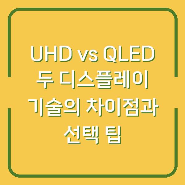 UHD vs QLED 두 디스플레이 기술의 차이점과 선택 팁