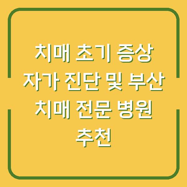 치매 초기 증상 자가 진단 및 부산 치매 전문 병원 추천