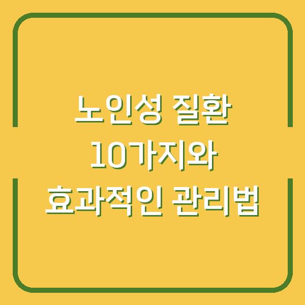노인성 질환 10가지와 효과적인 관리법