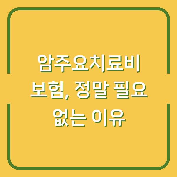 암주요치료비 보험, 정말 필요 없는 이유