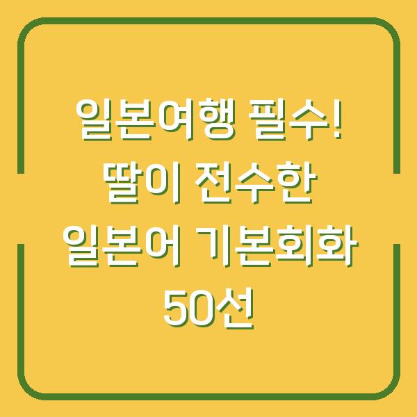 일본여행 필수! 딸이 전수한 일본어 기본회화 50선